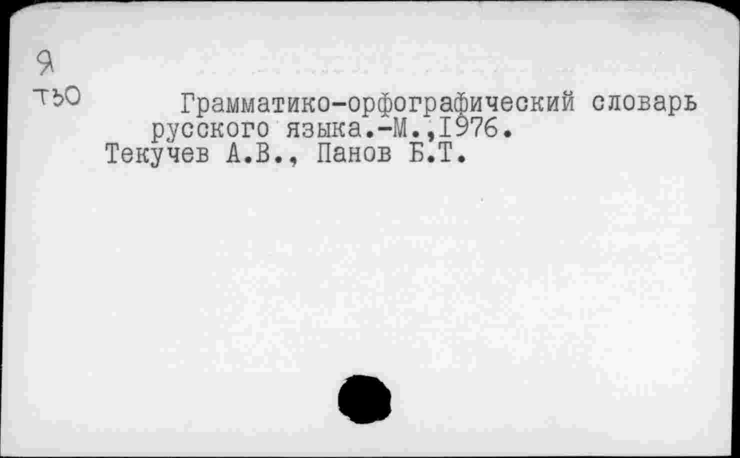 ﻿9
ТЬО Грамматико-орфографический словарь русского языка.-М.,1976.
Текучев А.В., Панов Б.Т.